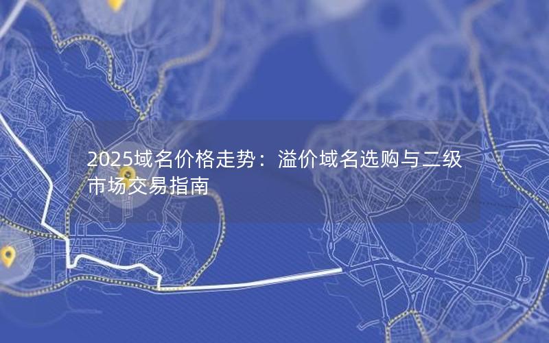 2025域名价格走势：溢价域名选购与二级市场交易指南