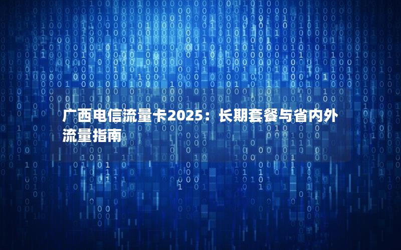 广西电信流量卡2025：长期套餐与省内外流量指南