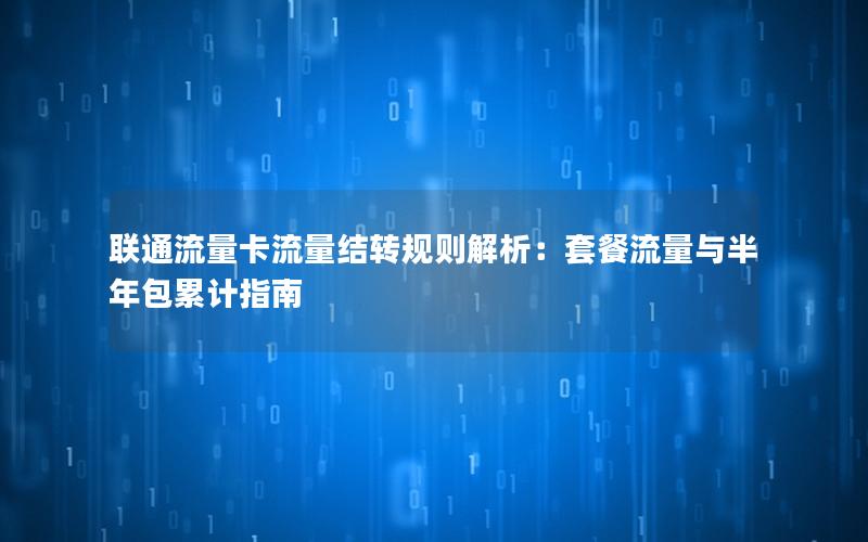 联通流量卡流量结转规则解析：套餐流量与半年包累计指南