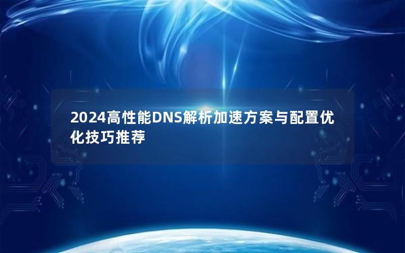 2024高性能DNS解析加速方案与配置优化技巧推荐