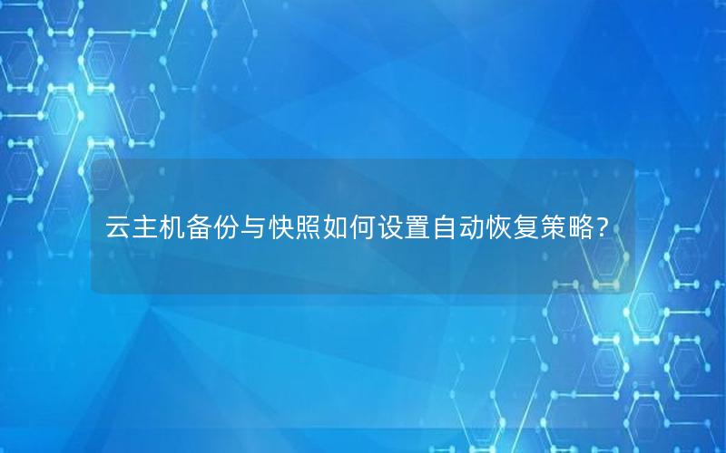 云主机备份与快照如何设置自动恢复策略？