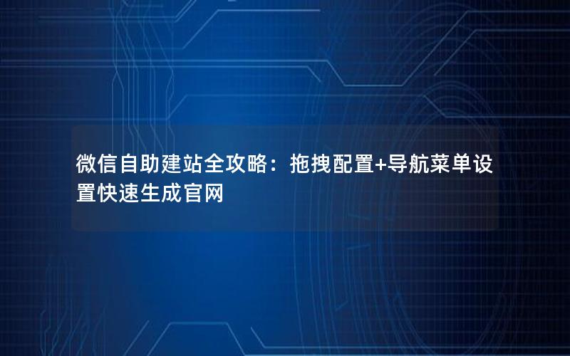 微信自助建站全攻略：拖拽配置+导航菜单设置快速生成官网