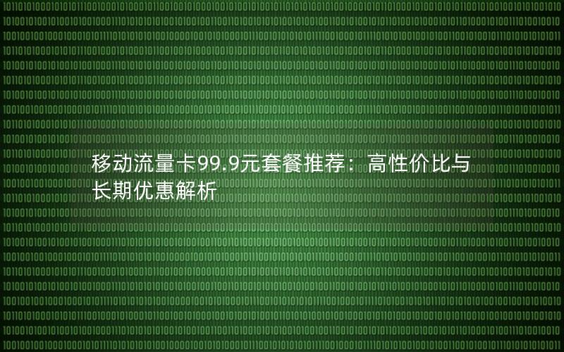 移动流量卡99.9元套餐推荐：高性价比与长期优惠解析