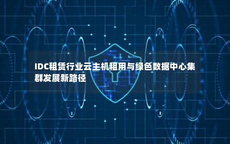 IDC租赁行业云主机租用与绿色数据中心集群发展新路径