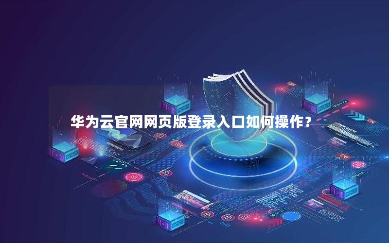 华为云官网网页版登录入口如何操作？