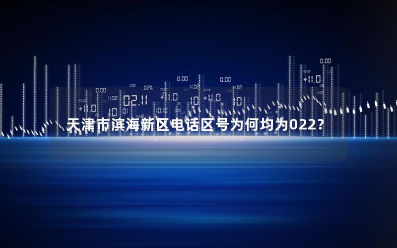 天津市滨海新区电话区号为何均为022？