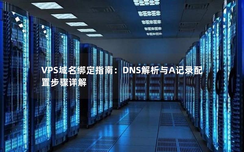 VPS域名绑定指南：DNS解析与A记录配置步骤详解