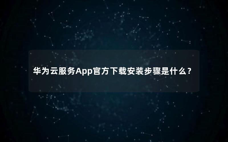 华为云服务App官方下载安装步骤是什么？