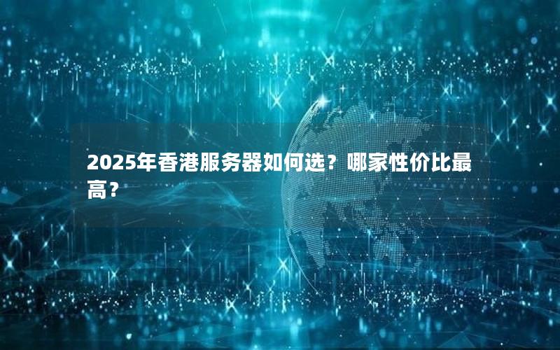 2025年香港服务器如何选？哪家性价比最高？