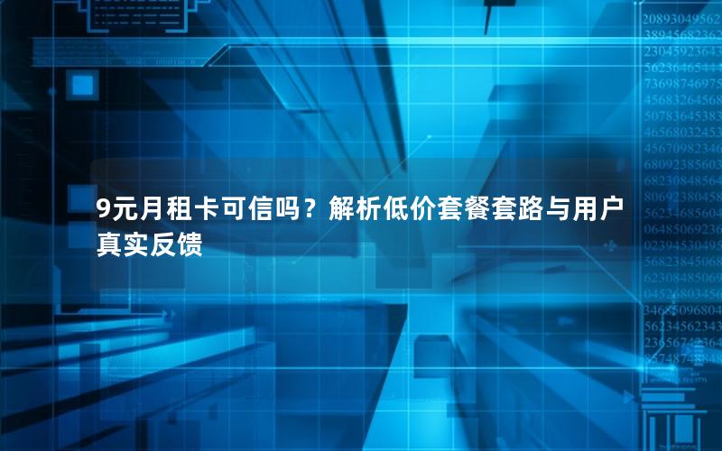 9元月租卡可信吗？解析低价套餐套路与用户真实反馈