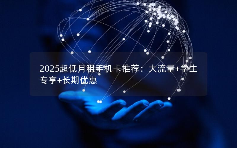 2025超低月租手机卡推荐：大流量+学生专享+长期优惠