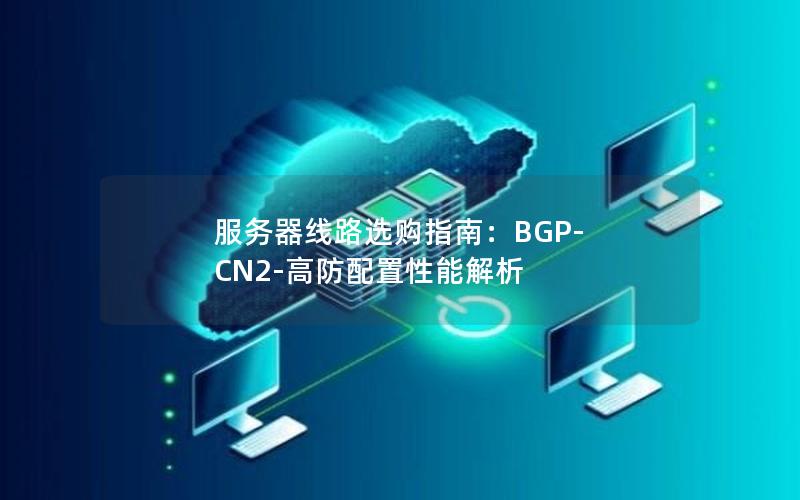 服务器线路选购指南：BGP-CN2-高防配置性能解析