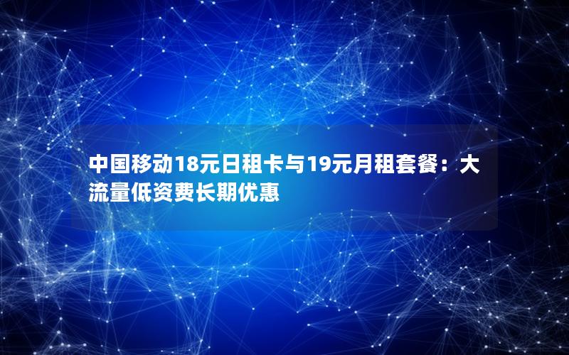 中国移动18元日租卡与19元月租套餐：大流量低资费长期优惠