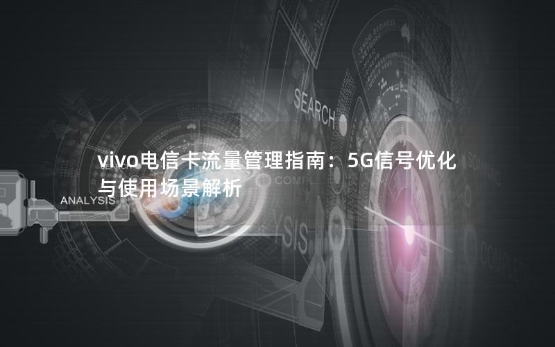 vivo电信卡流量管理指南：5G信号优化与使用场景解析