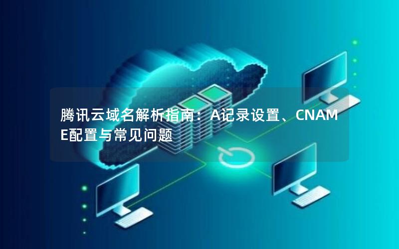 腾讯云域名解析指南：A记录设置、CNAME配置与常见问题