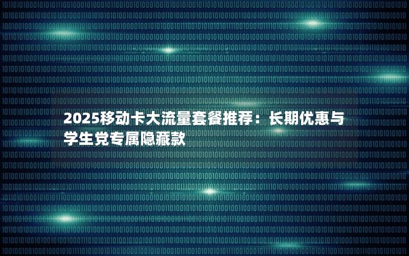 2025移动卡大流量套餐推荐：长期优惠与学生党专属隐藏款