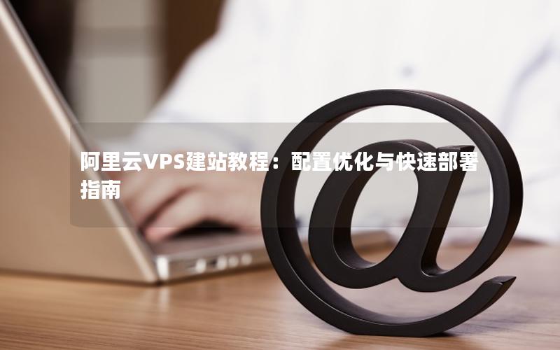 阿里云VPS建站教程：配置优化与快速部署指南