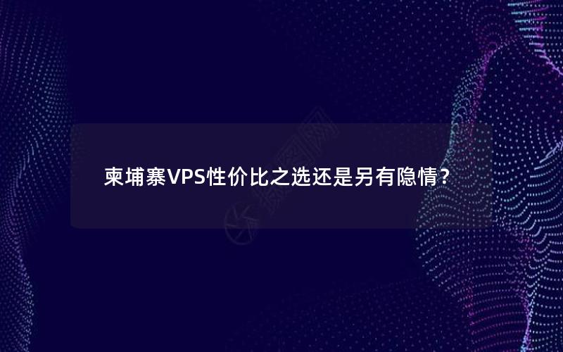 柬埔寨VPS性价比之选还是另有隐情？