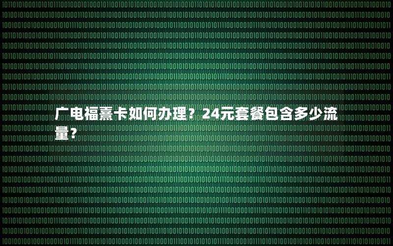 广电福熹卡如何办理？24元套餐包含多少流量？