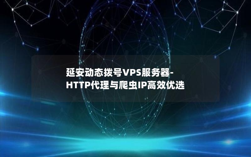 延安动态拨号VPS服务器-HTTP代理与爬虫IP高效优选