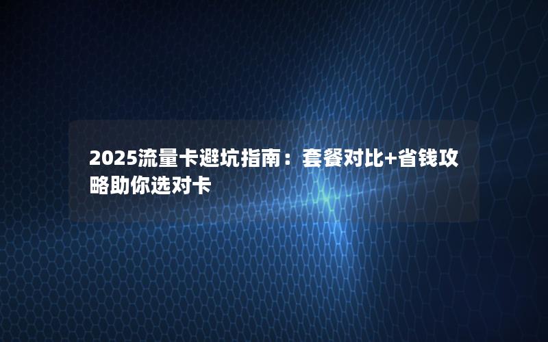 2025流量卡避坑指南：套餐对比+省钱攻略助你选对卡