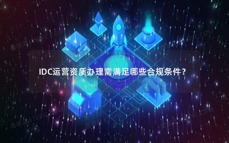 IDC运营资质办理需满足哪些合规条件？