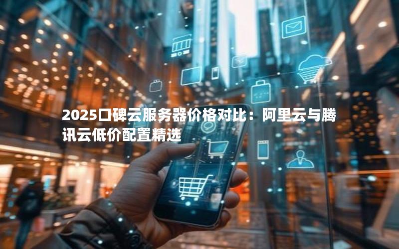 2025口碑云服务器价格对比：阿里云与腾讯云低价配置精选