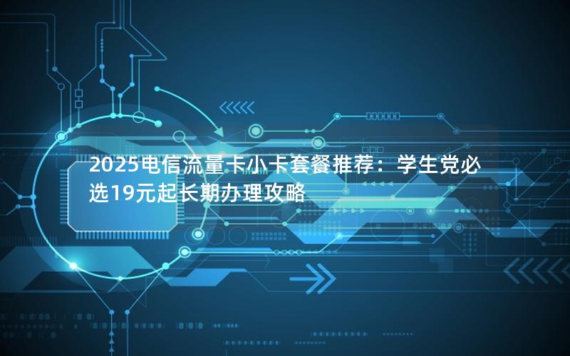 2025电信流量卡小卡套餐推荐：学生党必选19元起长期办理攻略