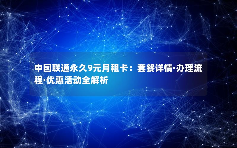 中国联通永久9元月租卡：套餐详情·办理流程·优惠活动全解析