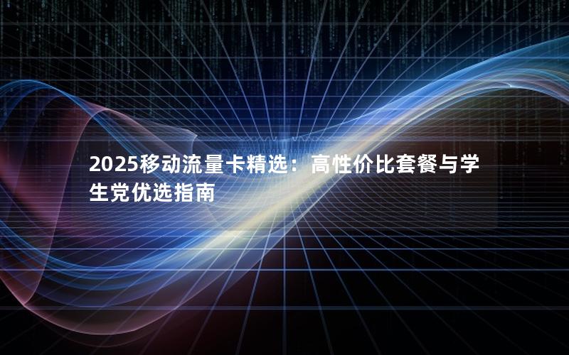 2025移动流量卡精选：高性价比套餐与学生党优选指南