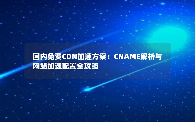 国内免费CDN加速方案：CNAME解析与网站加速配置全攻略