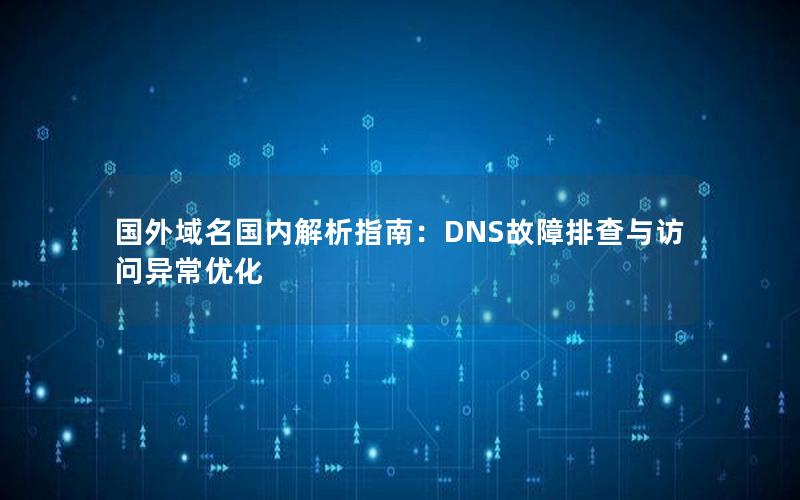 国外域名国内解析指南：DNS故障排查与访问异常优化