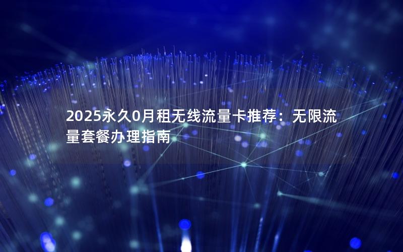 2025永久0月租无线流量卡推荐：无限流量套餐办理指南