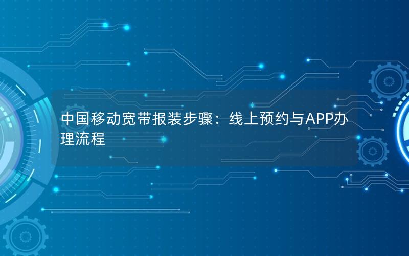 中国移动宽带报装步骤：线上预约与APP办理流程