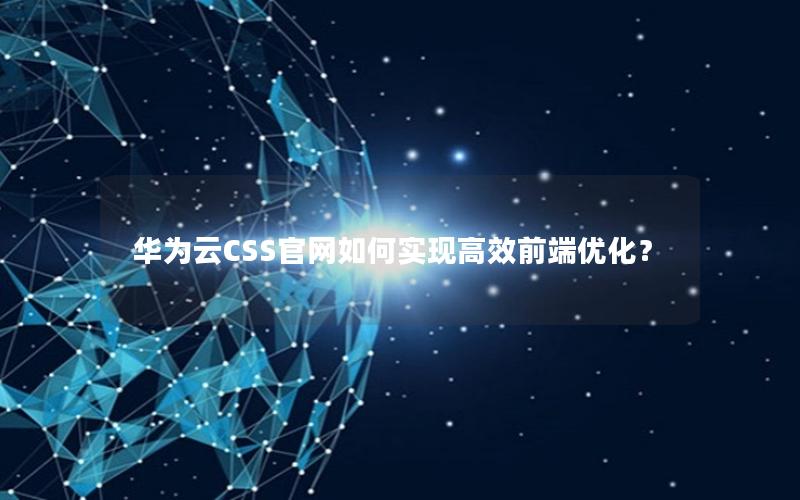 华为云CSS官网如何实现高效前端优化？