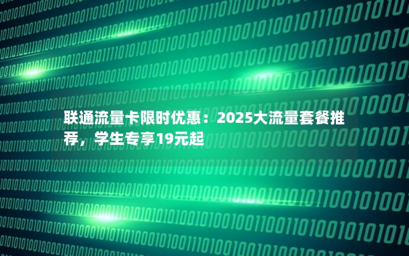 联通流量卡限时优惠：2025大流量套餐推荐，学生专享19元起