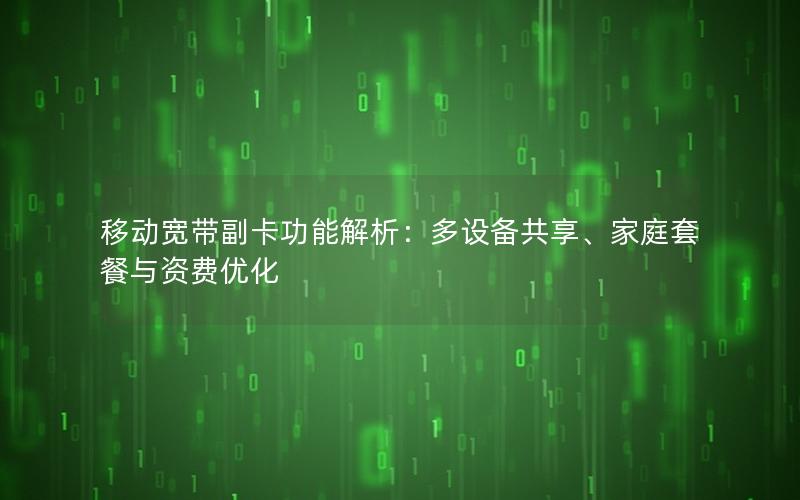 移动宽带副卡功能解析：多设备共享、家庭套餐与资费优化