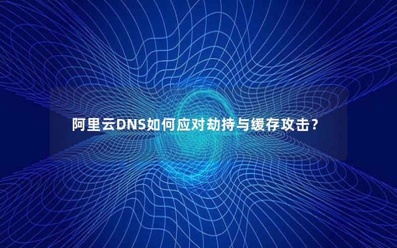 阿里云DNS如何应对劫持与缓存攻击？