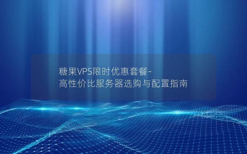 糖果VPS限时优惠套餐-高性价比服务器选购与配置指南