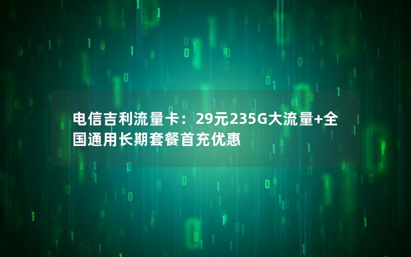 电信吉利流量卡：29元235G大流量+全国通用长期套餐首充优惠