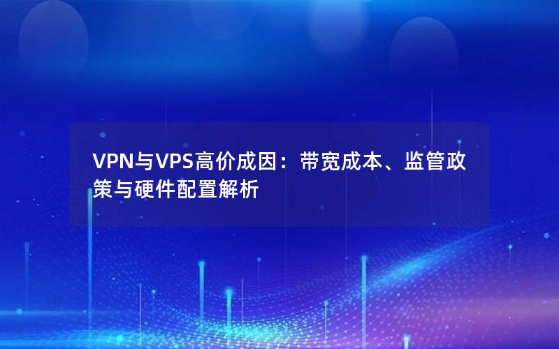 VPN与VPS高价成因：带宽成本、监管政策与硬件配置解析