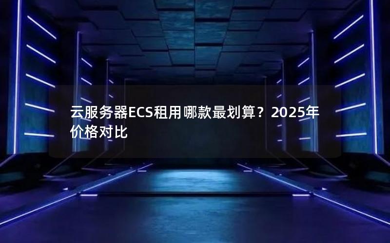 云服务器ECS租用哪款最划算？2025年价格对比