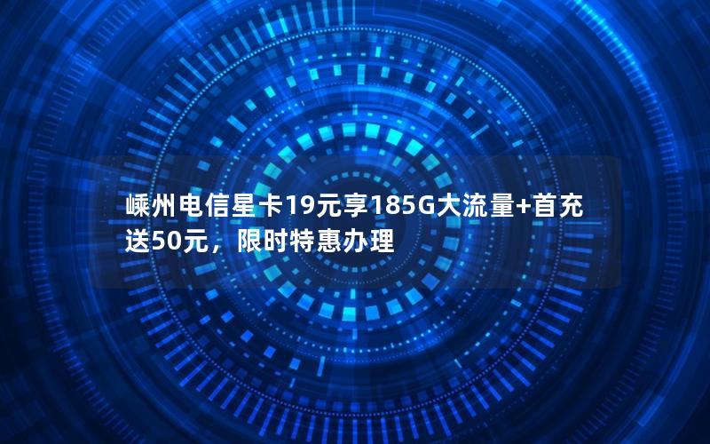 嵊州电信星卡19元享185G大流量+首充送50元，限时特惠办理