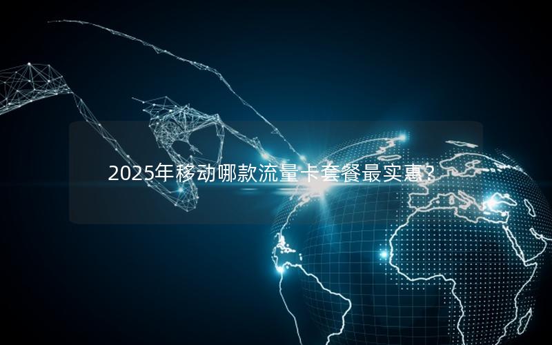 2025年移动哪款流量卡套餐最实惠？