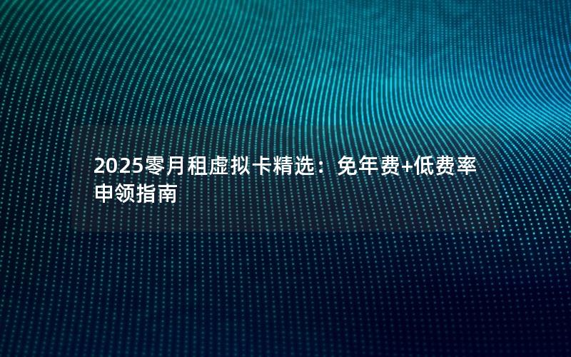 2025零月租虚拟卡精选：免年费+低费率申领指南