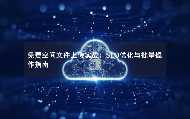 免费空间文件上传实战：SEO优化与批量操作指南