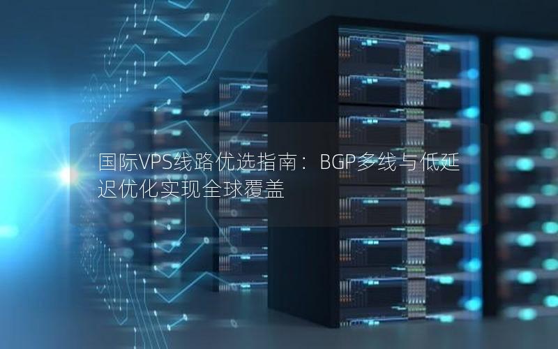 国际VPS线路优选指南：BGP多线与低延迟优化实现全球覆盖