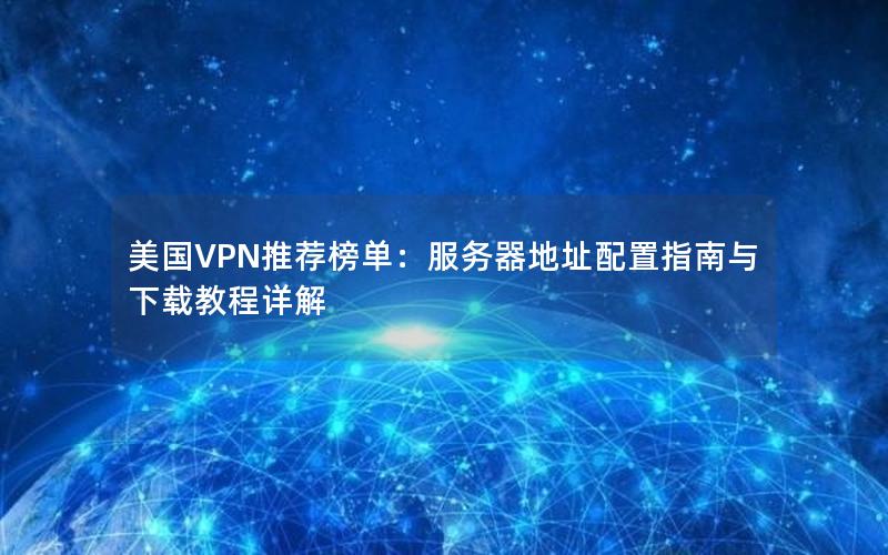 美国VPN推荐榜单：服务器地址配置指南与下载教程详解