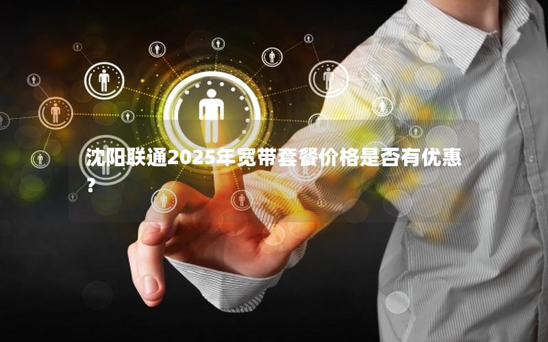 沈阳联通2025年宽带套餐价格是否有优惠？