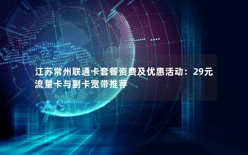江苏常州联通卡套餐资费及优惠活动：29元流量卡与副卡宽带推荐
